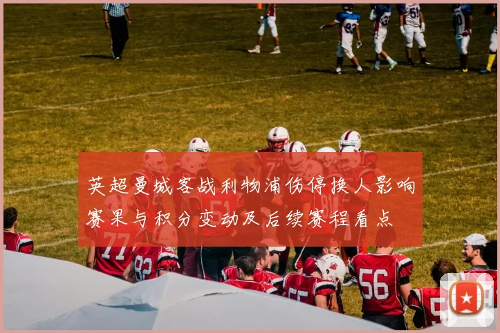 英超曼城客战利物浦伤停换人影响赛果与积分变动及后续赛程看点