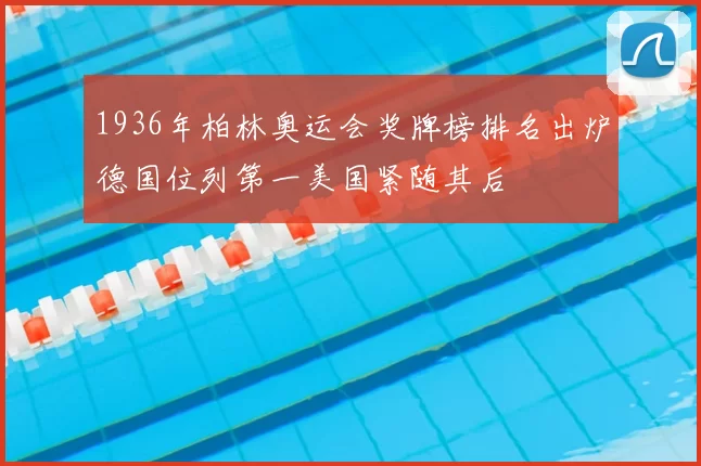 1936年柏林奥运会奖牌榜排名出炉德国位列第一美国紧随其后
