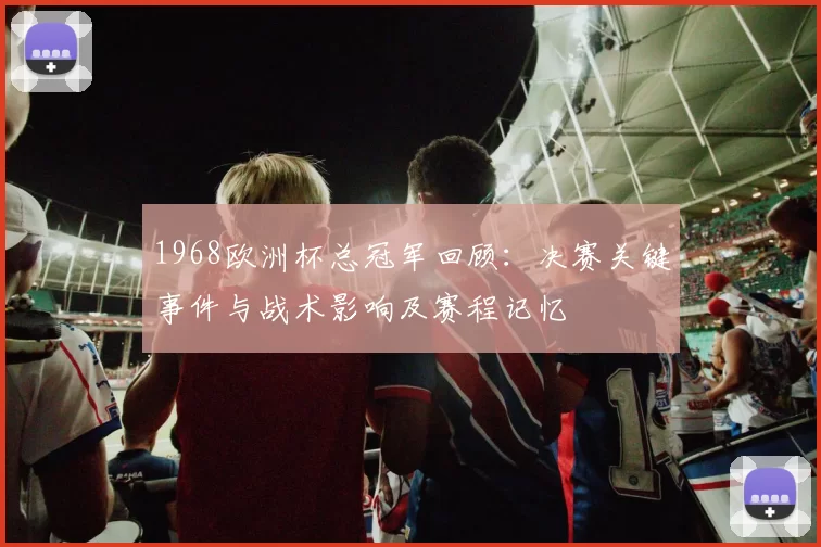 1968欧洲杯总冠军回顾：决赛关键事件与战术影响及赛程记忆