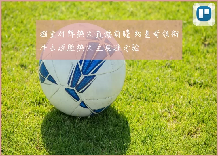 掘金对阵热火直播前瞻 约基奇领衔冲击连胜热火主场迎考验