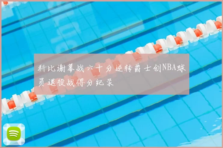 科比谢幕战六十分逆转爵士创NBA球员退役战得分纪录