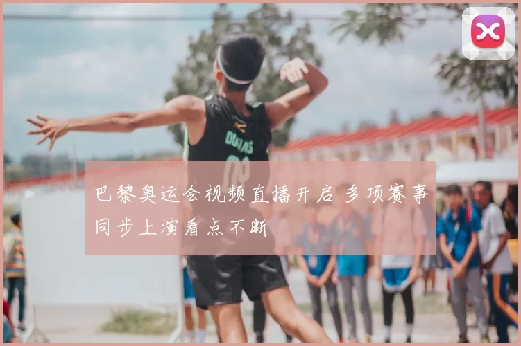 巴黎奥运会视频直播开启 多项赛事同步上演看点不断