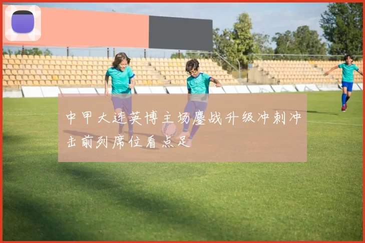 中甲大连英博主场鏖战升级冲刺冲击前列席位看点足