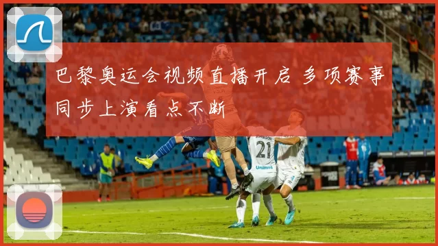 巴黎奥运会视频直播开启 多项赛事同步上演看点不断