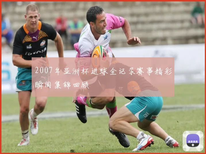 2007年亚洲杯进球全记录赛事精彩瞬间集锦回顾