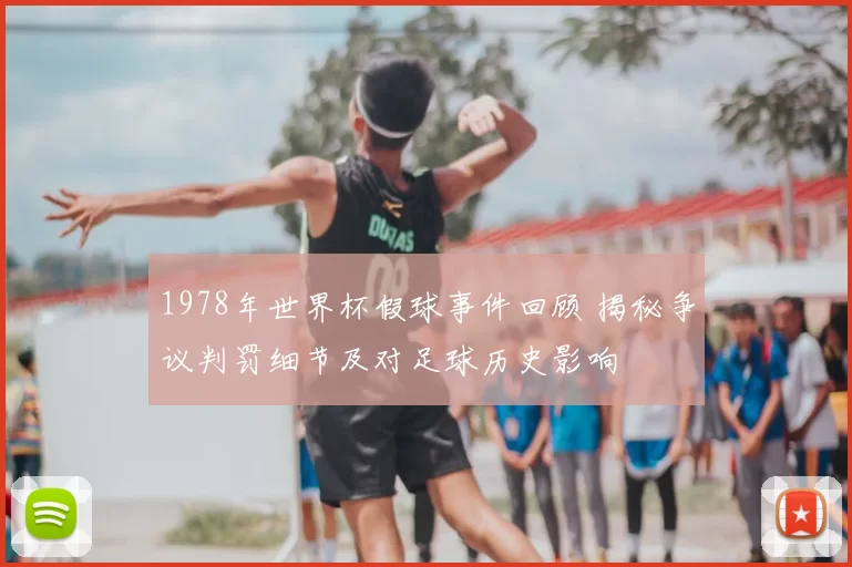 1978年世界杯假球事件回顾 揭秘争议判罚细节及对足球历史影响