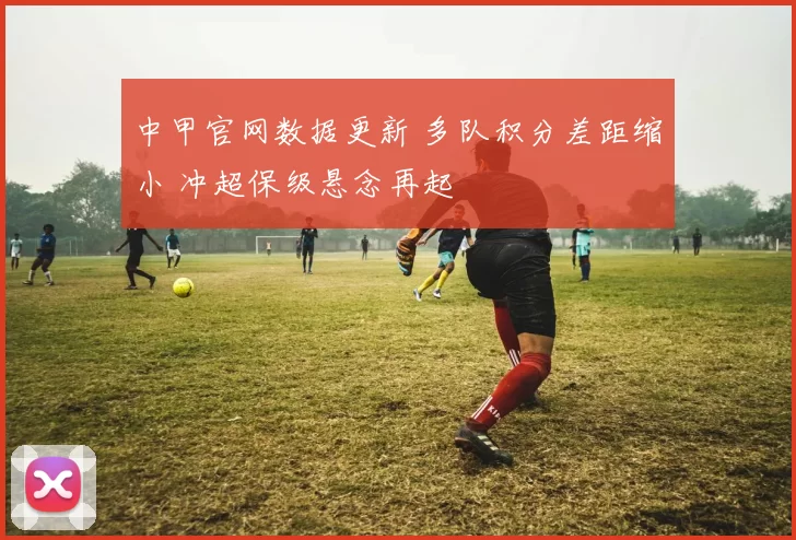 中甲官网数据更新 多队积分差距缩小 冲超保级悬念再起