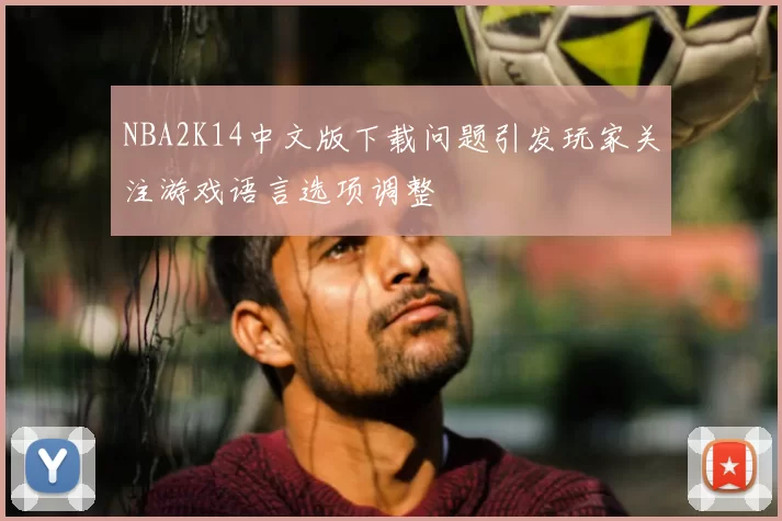 NBA2K14中文版下载问题引发玩家关注游戏语言选项调整