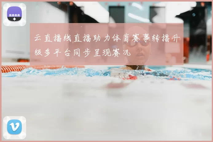云直播线直播助力体育赛事转播升级多平台同步呈现赛况