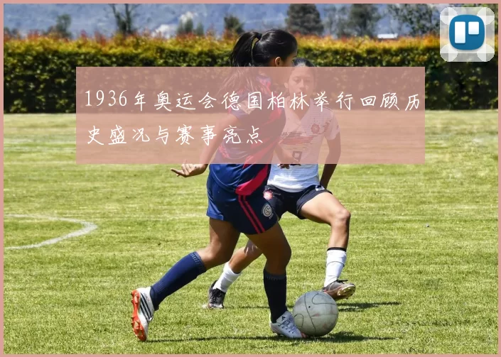 1936年奥运会德国柏林举行回顾历史盛况与赛事亮点