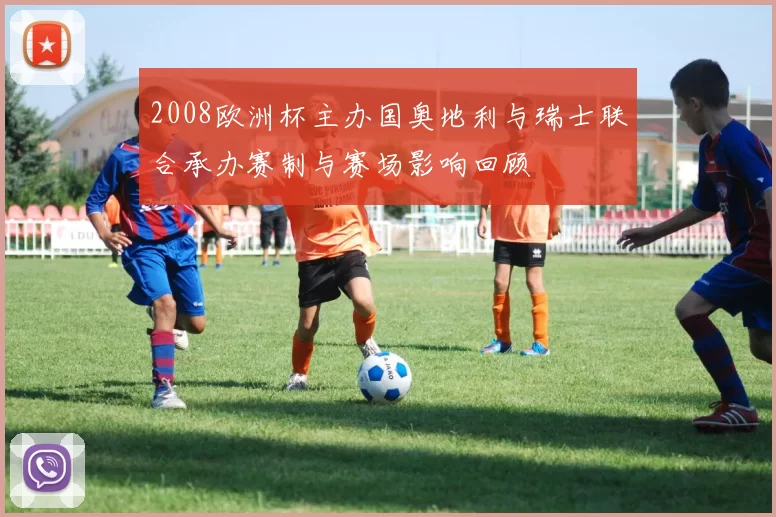 2008欧洲杯主办国奥地利与瑞士联合承办赛制与赛场影响回顾