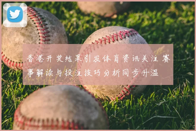 香港开奖结果引发体育资讯关注 赛事解读与投注技巧分析同步升温