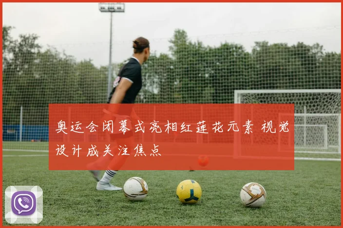 奥运会闭幕式亮相红莲花元素 视觉设计成关注焦点
