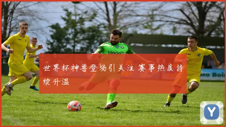 世界杯神兽登场引关注 赛事热度持续升温