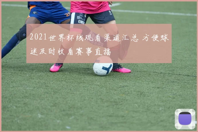2021世界杯线观看渠道汇总 方便球迷及时收看赛事直播