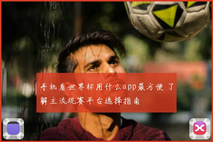 手机看世界杯用什么app最方便 了解主流观赛平台选择指南