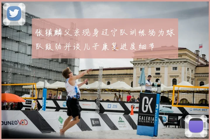 张镇麟父亲现身辽宁队训练场为球队鼓劲并谈儿子康复进度细节