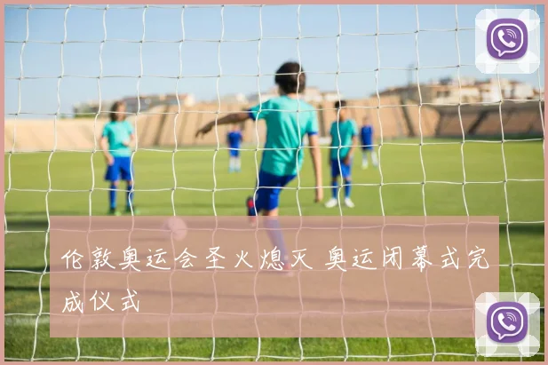 伦敦奥运会圣火熄灭 奥运闭幕式完成仪式