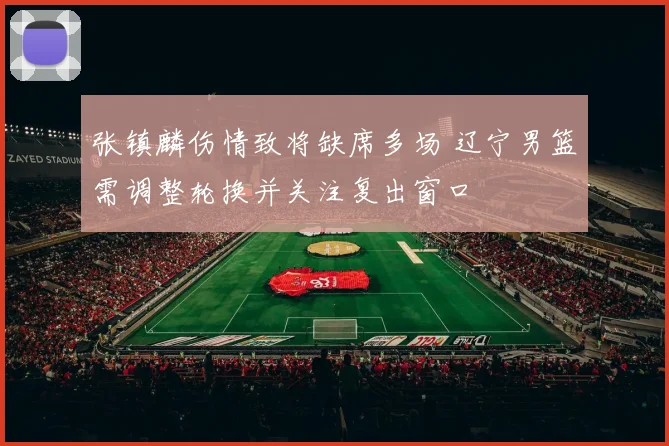 张镇麟伤情致将缺席多场 辽宁男篮需调整轮换并关注复出窗口