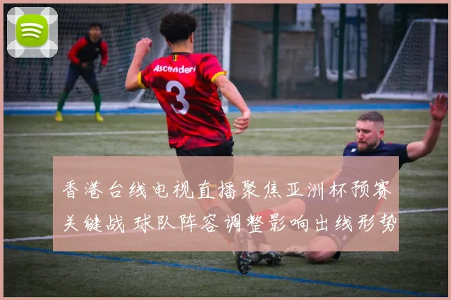 香港台线电视直播聚焦亚洲杯预赛关键战 球队阵容调整影响出线形势