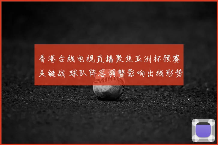 香港台线电视直播聚焦亚洲杯预赛关键战 球队阵容调整影响出线形势