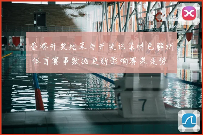 香港开奖结果与开奖记录特色解析 体育赛事数据更新影响赛果走势