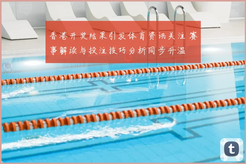 香港开奖结果引发体育资讯关注 赛事解读与投注技巧分析同步升温