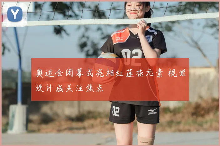 奥运会闭幕式亮相红莲花元素 视觉设计成关注焦点