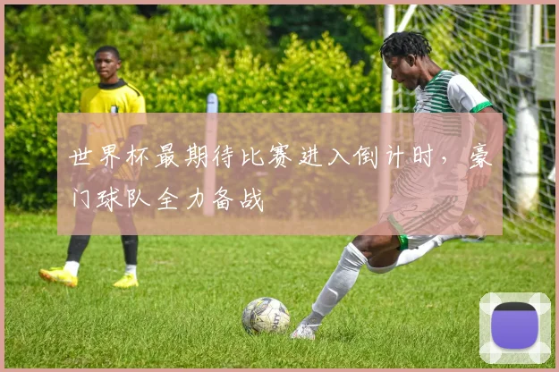 世界杯最期待比赛进入倒计时,豪门球队全力备战
