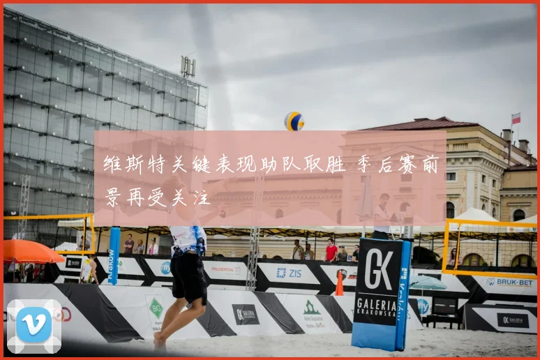 维斯特关键表现助队取胜 季后赛前景再受关注