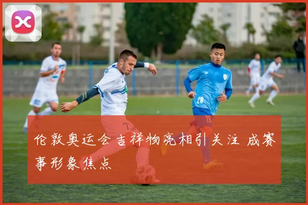 伦敦奥运会吉祥物亮相引关注 成赛事形象焦点