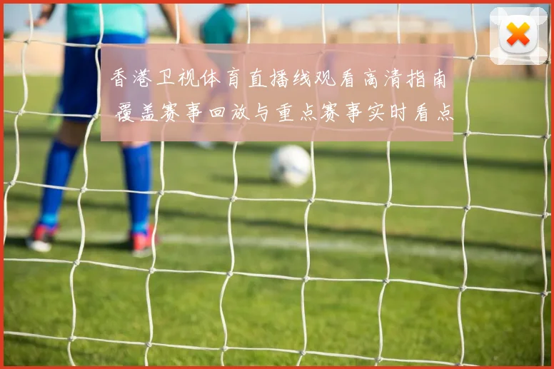 香港卫视体育直播线观看高清指南 覆盖赛事回放与重点赛事实时看点